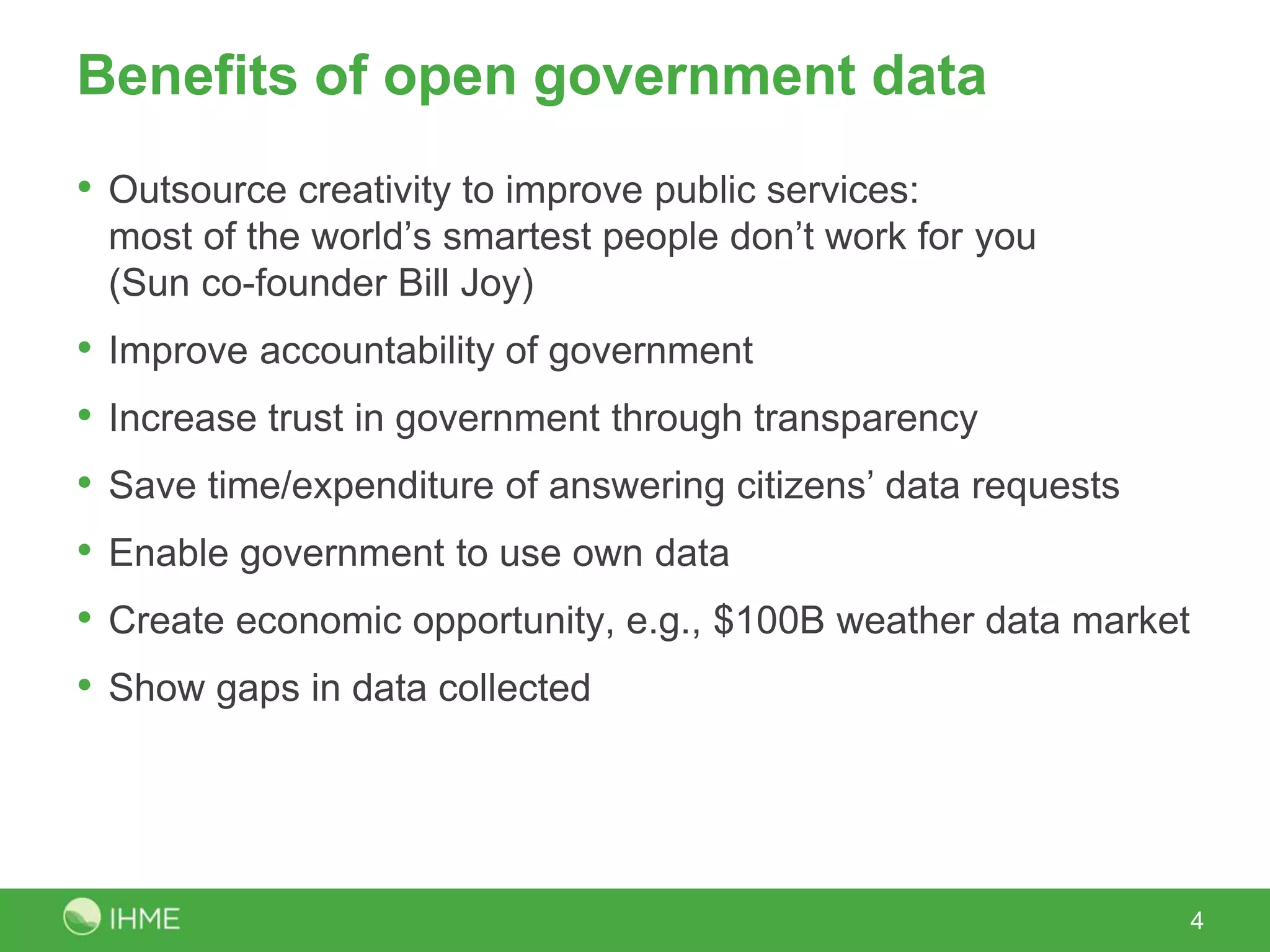Benefits of open government data
• Outsource creativity to improve public services:
most of the world’s smartest people don’t work for you
(Sun co-founder Bill Joy)
• Improve accountability of government
• Increase trust in government through transparency
• Save time/expenditure of answering citizens’ data requests
• Enable government to use own data
• Create economic opportunity, e.g., $100B weather data market
• Show gaps in data collected
4
 
