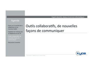 Expert 
sécurité, 
réseau 
et 
services 
informa4ques 
Agenda 
Ou4ls 
collabora4fs, 
de 
nouvelles 
façons 
de 
communiquer 
-­‐ Point 
sur 
le 
marché 
de 
la 
téléphonie 
et 
son 
nouveau 
leader 
-­‐ Exploitez 
les 
richesses 
de 
la 
téléphonie 
et 
de 
l’IP 
-­‐ Ou4ls 
collabora4fs, 
de 
nouvelles 
façons 
de 
communiquer 
-­‐ Discussions 
ouvertes 
Communiquez, 
collaborez 
avec 
les 
solu4ons 
Mitel 
 