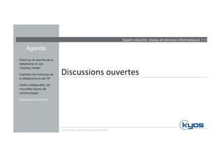 Expert 
sécurité, 
réseau 
et 
services 
informa4ques 
Agenda 
Discussions 
ouvertes 
-­‐ Point 
sur 
le 
marché 
de 
la 
téléphonie 
et 
son 
nouveau 
leader 
-­‐ Exploitez 
les 
richesses 
de 
la 
téléphonie 
et 
de 
l’IP 
-­‐ Ou4ls 
collabora4fs, 
de 
nouvelles 
façons 
de 
communiquer 
-­‐ Discussions 
ouvertes 
Communiquez, 
collaborez 
avec 
les 
solu4ons 
Mitel 
26.11.1342 
 