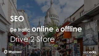 SEO
De trafic online à offline
Drive 2 Store
 