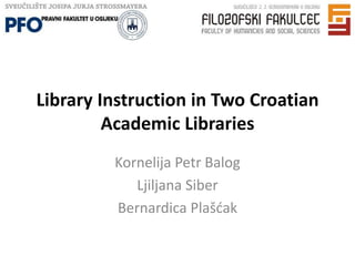 Library Instruction in Two Croatian 
Academic Libraries 
Kornelija Petr Balog 
Ljiljana Siber 
Bernardica Plašćak 
 