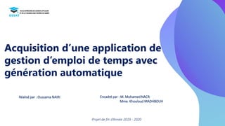 Acquisition d’une application de
gestion d’emploi de temps avec
génération automatique
Réalisé par : Oussama NAIRI
Projet de fin d’Année 2019 - 2020
Encadré par : M. Mohamed NACR
Mme. Khouloud MADHBOUH
 