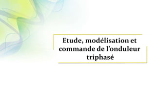 Etude, modélisation et
commande de l’onduleur
triphasé
 