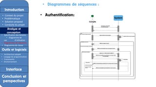 • Diagrammes de séquences :
• Authentification:
Introduction
Introduction
• Context du projet
• Problématique
• Solution proposé
• Conduite du projet
Analyse et
conception
• Spécification des besoins
• Diagramme de
cas d'utilisation
• Diagrammes de séquence
• Diagramme de classe
Outils et logiciels
• Architecture adopté
• Langage de programmation
• Frameworks
• Environnement
Interface
Conclusion et
perspectives
 