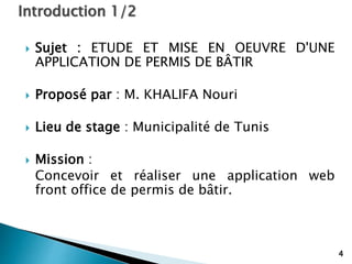  Sujet : ETUDE ET MISE EN OEUVRE D'UNE
APPLICATION DE PERMIS DE BÂTIR
 Proposé par : M. KHALIFA Nouri
 Lieu de stage : Municipalité de Tunis
 Mission :
Concevoir et réaliser une application web
front office de permis de bâtir.
4
Introduction 1/2
 