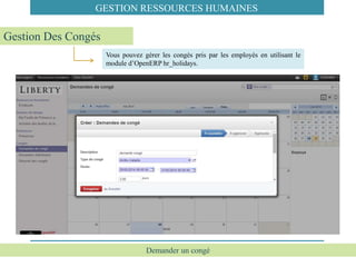 Demander un congé
GESTION RESSOURCES HUMAINES
Vous pouvez gérer les congés pris par les employés en utilisant le
module d’OpenERP hr_holidays.
Gestion Des Congés
 