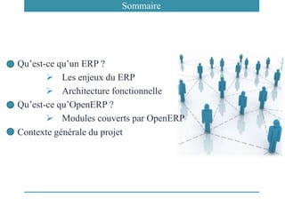 Qu’est-ce qu’un ERP ?
 Les enjeux du ERP
 Architecture fonctionnelle
Qu’est-ce qu’OpenERP ?
 Modules couverts par OpenERP
Contexte générale du projet
Sommaire
 