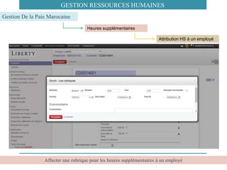 Affecter une rubrique pour les heures supplémentaires à un employé
Heures supplémentaires
Gestion De la Paie Marocaine
Attribution HS à un employé
GESTION RESSOURCES HUMAINES
 