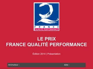 LE PRIX
FRANCE QUALITÉ PERFORMANCE
Édition 2014 | Présentation

Animateur :

date :

 