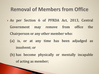 As per Section 6 of PFRDA Act, 2013, Central
Government may remove from office the
Chairperson or any other member who:
(a) is, or at any time has been adjudged as
insolvent; or
(b) has become physically or mentally incapable
of acting as member;
 