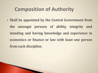  Shall be appointed by the Central Government from
the amongst persons of ability, integrity and
standing and having knowledge and experience in
economics or finance or law with least one person
from each discipline.
 