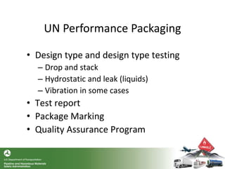 UN Performance Packaging
• Design type and design type testing
– Drop and stack
– Hydrostatic and leak (liquids)
– Vibration in some cases
• Test report
• Package Marking
• Quality Assurance Program
 