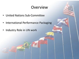 - 2 -
Overview
• United Nations Sub-Committee
• International Performance Packaging
• Industry Role in UN work
U.S. Department of Transportation
Pipeline and Hazardous Materials
Safety Administration
 