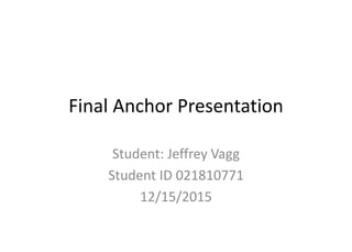 Final Anchor Presentation
Student: Jeffrey Vagg
Student ID 021810771
12/15/2015
 