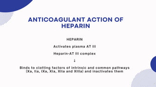 ANTICOAGULANT ACTION OF
HEPARIN
HEPARIN
Activates plasma AT III
Heparin-AT III complex
↓
Binds to clotting factors of intrinsic and common pathways
(Xa, Ila, IXa, Xla, XIla and XIIIa) and inactivates them
 