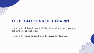 OTHER ACTIONS OF HEPARIN
Heparin in higher doses inhibits platelet aggregation and
prolongs bleeding time.
Heparin in lower doses helps in lipaemia clearing.
 