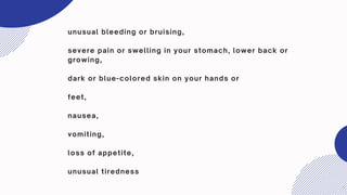 unusual bleeding or bruising,
severe pain or swelling in your stomach, lower back or
growing,
dark or blue-colored skin on your hands or
feet,
nausea,
vomiting,
loss of appetite,
unusual tiredness
 