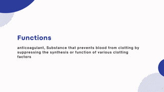 Functions
anticoagulant, Substance that prevents blood from clotting by
suppressing the synthesis or function of various clotting
factors
 