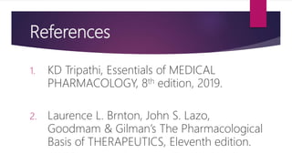 References
1. KD Tripathi, Essentials of MEDICAL
PHARMACOLOGY, 8th edition, 2019.
2. Laurence L. Brnton, John S. Lazo,
Goodmam & Gilman’s The Pharmacological
Basis of THERAPEUTICS, Eleventh edition.
 