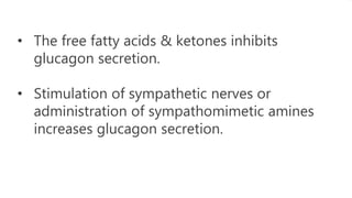 • The free fatty acids & ketones inhibits
glucagon secretion.
• Stimulation of sympathetic nerves or
administration of sympathomimetic amines
increases glucagon secretion.
 