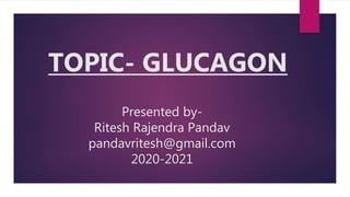 Presented by-
Ritesh Rajendra Pandav
pandavritesh@gmail.com
2020-2021
TOPIC- GLUCAGON
 