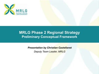 MRLG Phase 2 Regional Strategy
Preliminary Conceptual Framework
Presentation by Christian Castellanet
Deputy Team Leader, MRLG
 