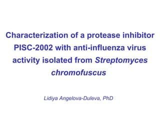 Characterization of a  protease inhibitor PISC-2002 wit h anti-influenza virus activity  isolated from  Streptomyces chromofuscus         Lidiya Angelova-Duleva, PhD 