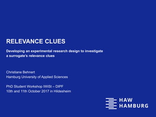 RELEVANCE CLUES
Developing an experimental research design to investigate
a surrogate’s relevance clues
Christiane Behnert
Hamburg University of Applied Sciences
PhD Student Workshop IWiSt – DIPF
10th and 11th October 2017 in Hildesheim
 