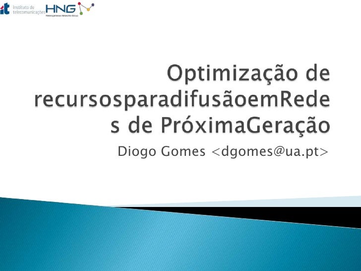 Optimização de recursosparadifusãoemRedes de PróximaGeração<br />Diogo Gomes <dgomes@ua.pt><br />
