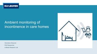 Ambient monitoring of
incontinence in care homes
Hannelore Strauven
PhD Researcher
e-Media Research Lab
 