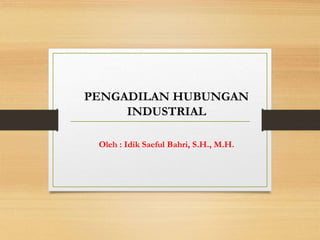 PENGADILAN HUBUNGAN
INDUSTRIAL
Oleh : Idik Saeful Bahri, S.H., M.H.
 