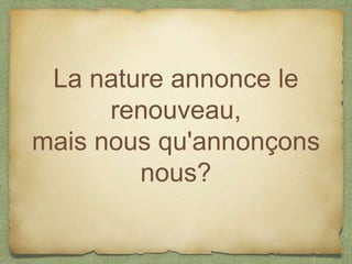La nature annonce le
      renouveau,
mais nous qu'annonçons
        nous?
 