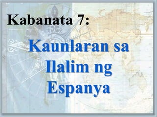 Kabanata 7:
Kaunlaran sa
Ilalim ng
Espanya
 