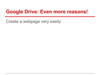 Google Drive: Even more reasons!
Create a webpage very easily
 
