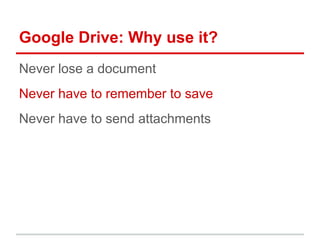 Google Drive: Why use it?
Never lose a document
Never have to remember to save
Never have to send attachments
 