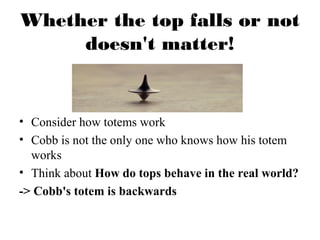 Whether the top falls or not 
doesn't matter! 
• Consider how totems work 
• Cobb is not the only one who knows how his totem 
works 
• Think about How do tops behave in the real world? 
-> Cobb's totem is backwards 
 