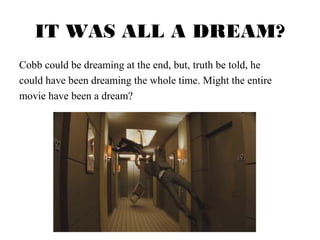 IT WAS ALL A DREAM? 
Cobb could be dreaming at the end, but, truth be told, he 
could have been dreaming the whole time. Might the entire 
movie have been a dream? 
 