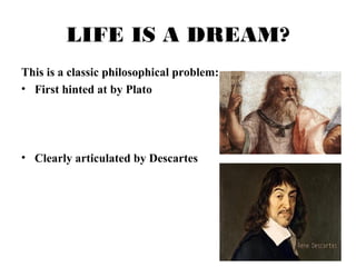 LIFE IS A DREAM? 
This is a classic philosophical problem: 
• First hinted at by Plato 
• Clearly articulated by Descartes 
 