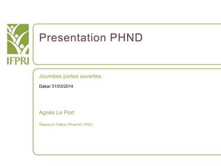 Presentation PHND
Journées portes ouvertes
Dakar 31/03/2014
Agnès Le Port
Research Fellow (PharmD, PhD)
 