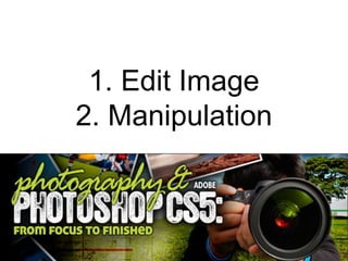 1. Edit Image
2. Manipulation
 