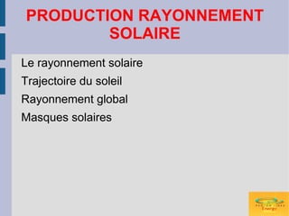 PRODUCTION RAYONNEMENT
        SOLAIRE
Le rayonnement solaire
Trajectoire du soleil
Rayonnement global
Masques solaires
 