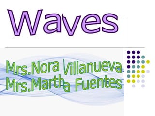 Waves Mrs.Nora Villanueva Mrs.Martha Fuentes 