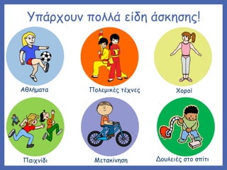Υπάρχουν πολλά είδη άσκησης!
Αθλήματα Πολεμικές τέχνες Χοροί
Παιχνίδι Μετακίνηση Δουλειές στο σπίτι
 