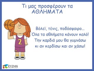Τι μας προσφέρουν τα
ΑΘΛΗΜΑΤΑ
Βόλεϊ, τένις, ποδόσφαιρο…
Όλα τα αθλήματα κάνουν καλό!
Την καρδιά μου θα γυμνάσω
κι αν κερδίσω και αν χάσω!
 