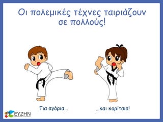 Οι πολεμικές τέχνες ταιριάζουν
σε πολλούς!
Για αγόρια… …και κορίτσια!
 