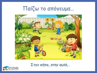 Παίζω το απόγευμα…
Στον κήπο, στην αυλή…
 