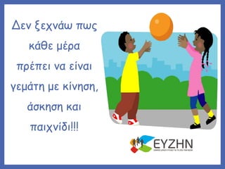 Δεν ξεχνάω πως
κάθε μέρα
πρέπει να είναι
γεμάτη με κίνηση,
άσκηση και
παιχνίδι!!!
 
