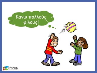 Κάνω πολλούς
φίλους!
 