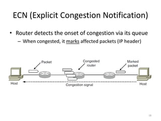 ECN (Explicit Congestion Notification)
• Router detects the onset of congestion via its queue
– When congested, it marks affected packets (IP header)
18
 