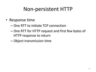 Non-persistent HTTP
36
• Response time
– One RTT to initiate TCP connection
– One RTT for HTTP request and first few bytes of
HTTP response to return
– Object transmission time
 
